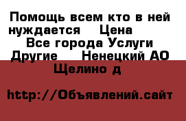 Помощь всем кто в ней нуждается  › Цена ­ 6 000 - Все города Услуги » Другие   . Ненецкий АО,Щелино д.